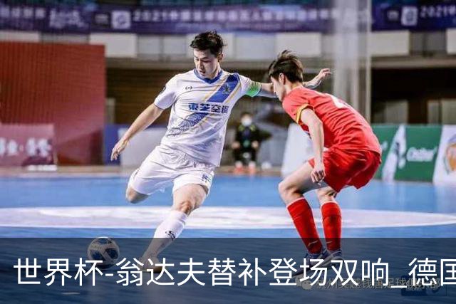 世界杯-翁达夫替补登场双响 德国2-1绝杀科特迪瓦出线