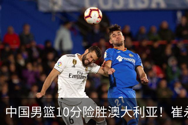 中国男篮10分险胜澳大利亚！崔永熙12分，王俊杰23分，王浩然10分